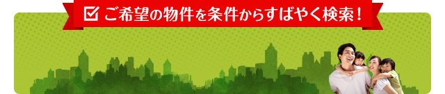 ご希望の物件を条件からすばやく検索！